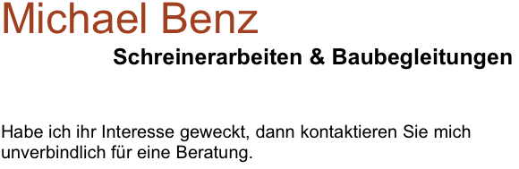 Michael Benz
                  Schreinerarbeiten & Baubegleitungen


Habe ich ihr Interesse geweckt, dann kontaktieren Sie mich unverbindlich für eine Beratung.